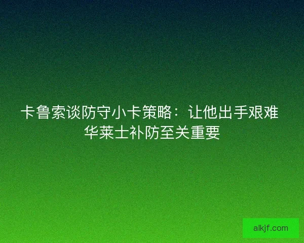 卡鲁索谈防守小卡策略：让他出手艰难 华莱士补防至关重要