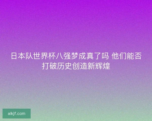 日本队世界杯八强梦成真了吗 他们能否打破历史创造新辉煌