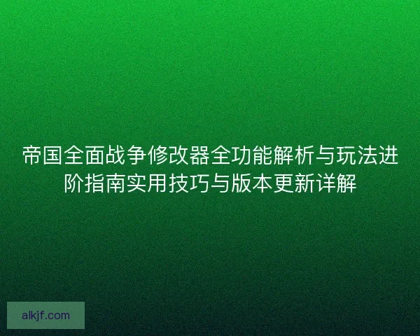 帝国全面战争修改器全功能解析与玩法进阶指南实用技巧与版本更新详解