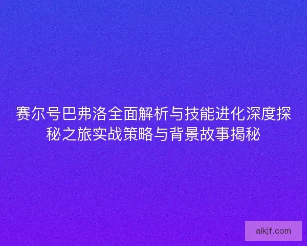 赛尔号巴弗洛全面解析与技能进化深度探秘之旅实战策略与背景故事揭秘