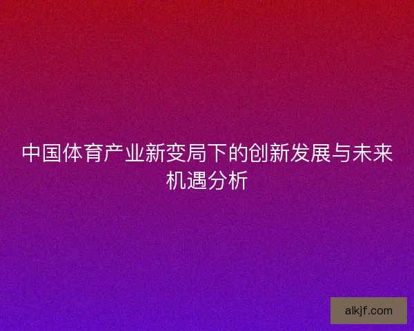 中国体育产业新变局下的创新发展与未来机遇分析