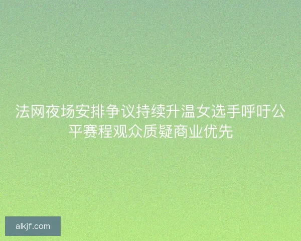 法网夜场安排争议持续升温女选手呼吁公平赛程观众质疑商业优先
