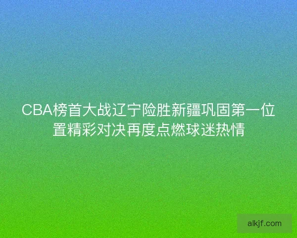 CBA榜首大战辽宁险胜新疆巩固第一位置精彩对决再度点燃球迷热情