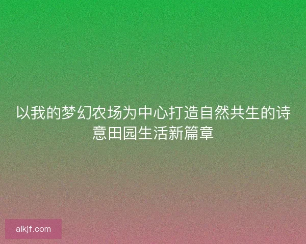 以我的梦幻农场为中心打造自然共生的诗意田园生活新篇章