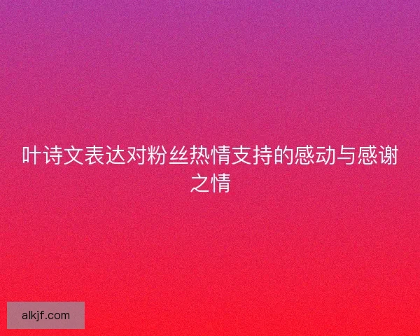 叶诗文表达对粉丝热情支持的感动与感谢之情
