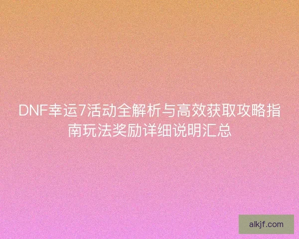 DNF幸运7活动全解析与高效获取攻略指南玩法奖励详细说明汇总