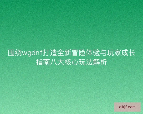 围绕wgdnf打造全新冒险体验与玩家成长指南八大核心玩法解析