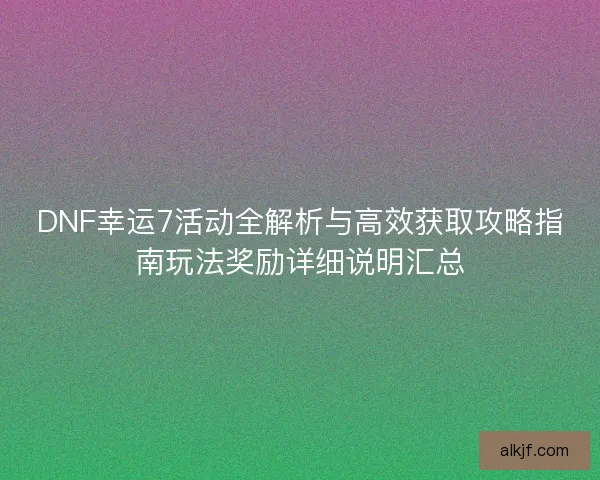 DNF幸运7活动全解析与高效获取攻略指南玩法奖励详细说明汇总