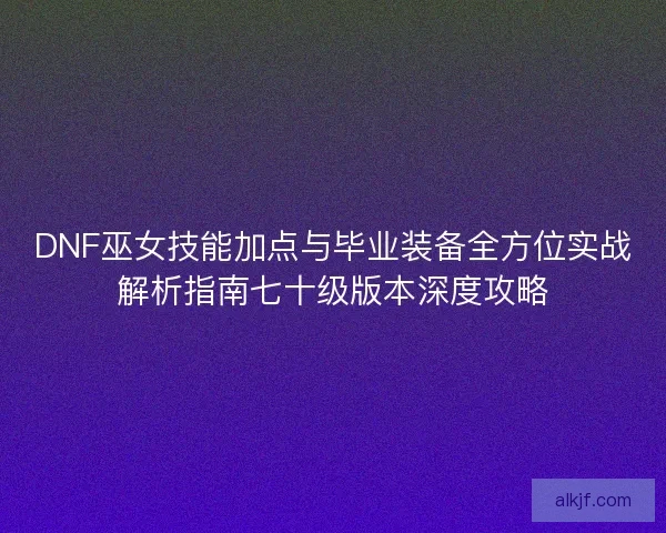 DNF巫女技能加点与毕业装备全方位实战解析指南七十级版本深度攻略