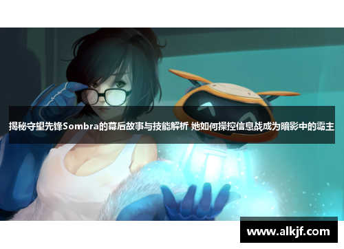 揭秘守望先锋Sombra的幕后故事与技能解析 她如何操控信息战成为暗影中的霸主